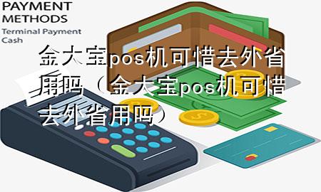 金大宝pos机可惜去外省用吗(金大宝pos机可惜去外省用吗)