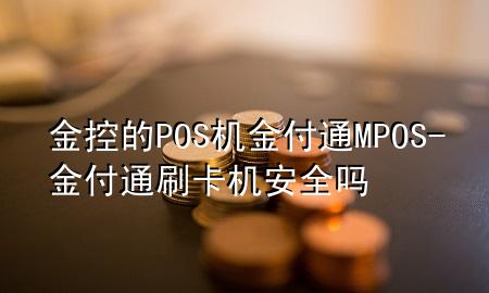 金控的POS机金付通MPOS-金付通刷卡机安全吗