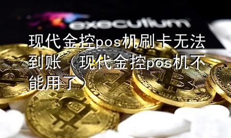 现代金控pos机刷卡无法到账(现代金控pos机不能用了)