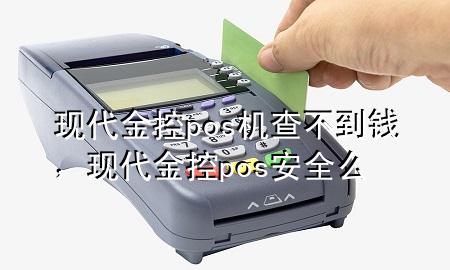 现代金控pos机查不到钱,现代金控pos安全么