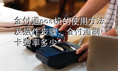 金付通pos机的使用方法及操作步骤,金付通刷卡费率多少