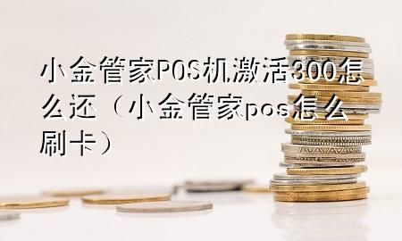 小金管家POS机激活300怎么还(小金管家pos怎么刷卡)