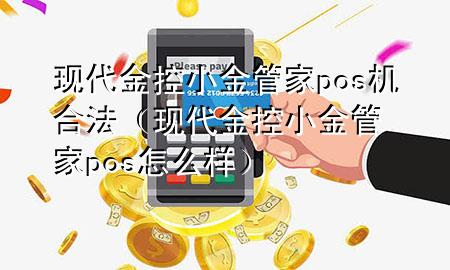 现代金控小金管家pos机合法(现代金控小金管家pos怎么样)