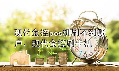 现代金控pos机刷不到账户,现代金控刷卡机