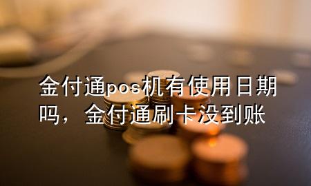 金付通pos机有使用日期吗,金付通刷卡没到账