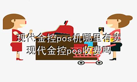 现代金控pos机哪里有卖,现代金控pos收费吗