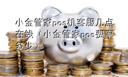 小金管家pos机客服几点在线(小金管家pos费率多少)