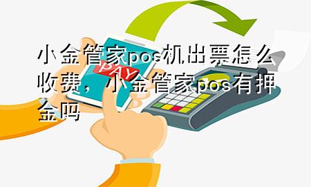 小金管家pos机出票怎么收费,小金管家pos有押金吗