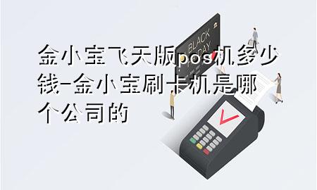 金小宝飞天版pos机多少钱-金小宝刷卡机是哪个公司的