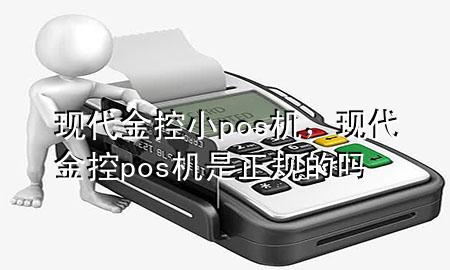 现代金控小pos机,现代金控pos机是正规的吗