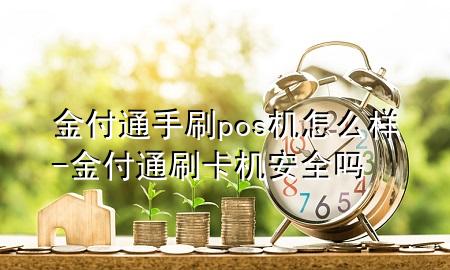 金付通手刷pos机怎么样-金付通刷卡机安全吗