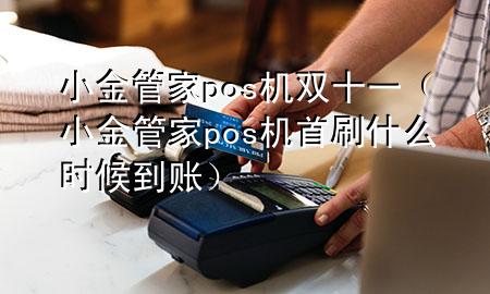 小金管家pos机双十一(小金管家pos机首刷什么时候到账)