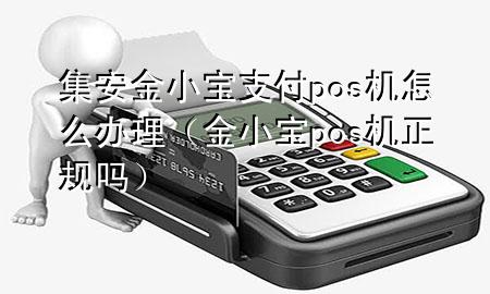 集安金小宝支付pos机怎么办理(金小宝pos机正规吗)