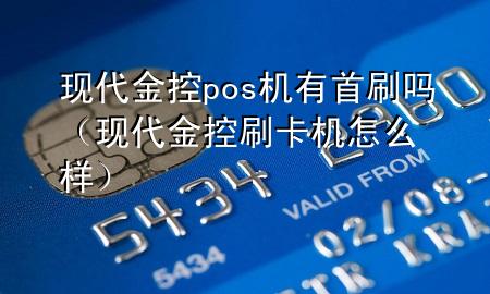 现代金控pos机有首刷吗(现代金控刷卡机怎么样)