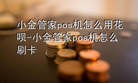 小金管家pos机怎么用花呗-小金管家pos机怎么刷卡