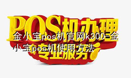 金小宝pos机官网k300-金小宝pos机使用方法