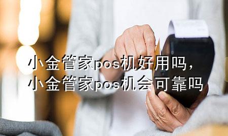 小金管家pos机好用吗,小金管家pos机会可靠吗