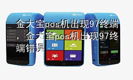 金大宝pos机出现97终端，金大宝pos机出现97终端错误
