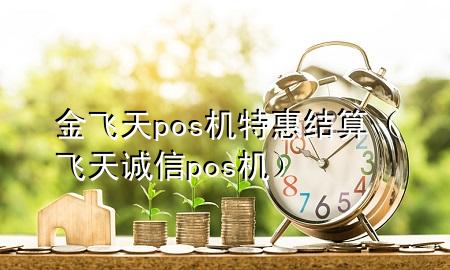 金飞天pos机特惠结算(飞天诚信pos机)