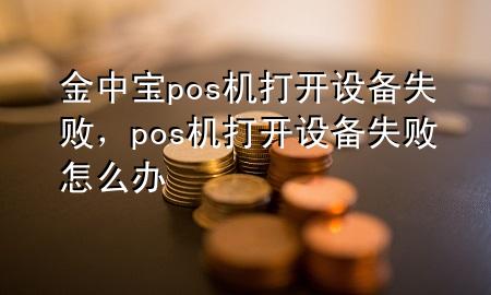 金中宝pos机打开设备失败，pos机打开设备失败怎么办