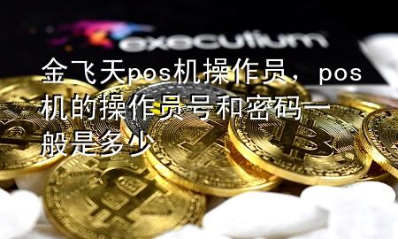 金飞天pos机操作员，pos机的操作员号和密码一般是多少
