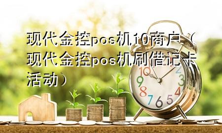 现代金控pos机10商户(现代金控pos机刷借记卡活动)
