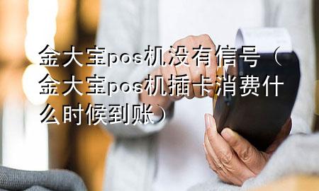 金大宝pos机没有信号(金大宝pos机插卡消费什么时候到账)