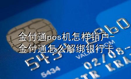金付通pos机怎样销户-金付通怎么解绑银行卡