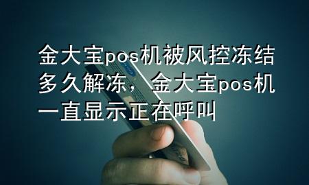 金大宝pos机被风控冻结多久解冻，金大宝pos机一直显示正在呼叫