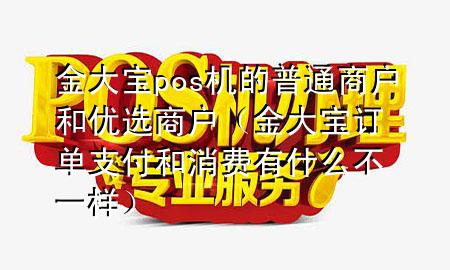 金大宝pos机的普通商户和优选商户（金大宝订单支付和消费有什么不一样）