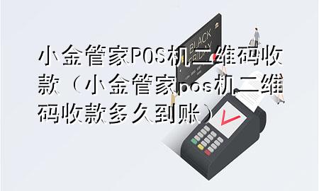 小金管家POS机二维码收款（小金管家pos机二维码收款多久到账）