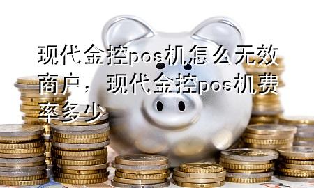 现代金控pos机怎么无效商户，现代金控pos机费率多少
