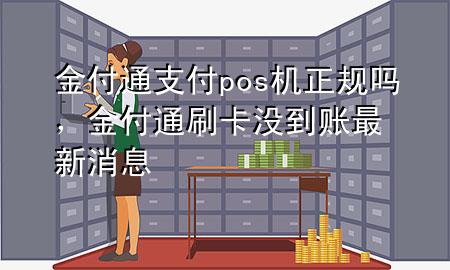 金付通支付pos机正规吗，金付通刷卡没到账最新消息