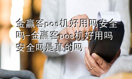 金赢客pos机好用吗安全吗-金赢客pos机好用吗安全吗是真的吗