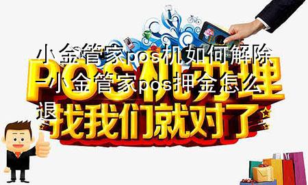 小金管家pos机如何解除-小金管家pos押金怎么退
