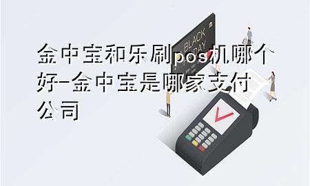 金中宝和乐刷pos机哪个好-金中宝是哪家支付公司
