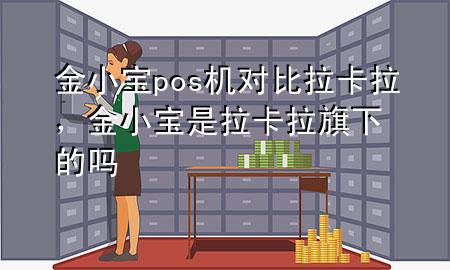 金小宝pos机对比拉卡拉，金小宝是拉卡拉旗下的吗