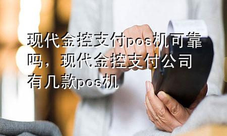 现代金控支付pos机可靠吗,现代金控支付公司有几款pos机