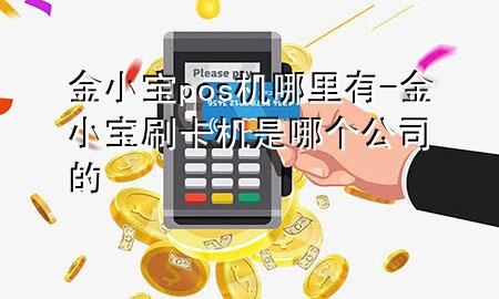 金小宝pos机哪里有-金小宝刷卡机是哪个公司的