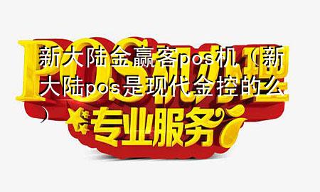 新大陆金赢客pos机（新大陆pos是现代金控的么）