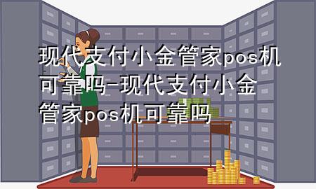 现代支付小金管家pos机可靠吗-现代支付小金管家pos机可靠吗