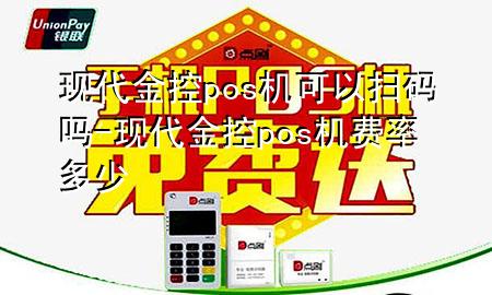 现代金控pos机可以扫码吗-现代金控pos机费率多少