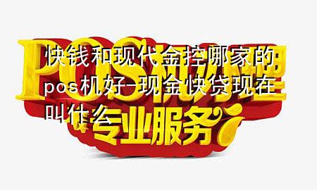 快钱和现代金控哪家的pos机好-现金快贷现在叫什么