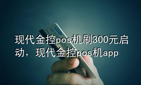 现代金控pos机刷300元启动,现代金控pos机app