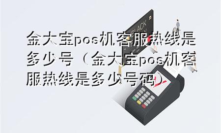 金大宝pos机客服热线是多少号（金大宝pos机客服热线是多少号码）