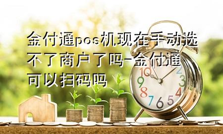 金付通pos机现在手动选不了商户了吗-金付通可以扫码吗