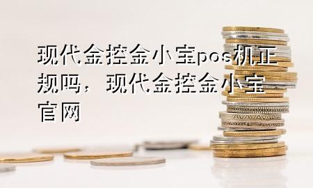 现代金控金小宝pos机正规吗，现代金控金小宝官网