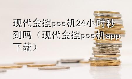 现代金控pos机24小时秒到吗（现代金控pos机app下载）