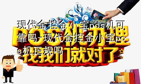 现代金控金小宝pos机可靠吗-现代金控金小宝pos机正规吗
