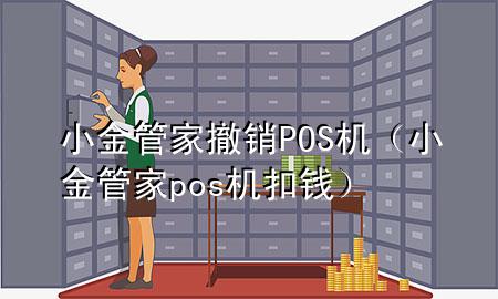小金管家撤销POS机（小金管家pos机扣钱）
